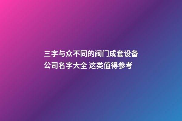 三字与众不同的阀门成套设备公司名字大全 这类值得参考-第1张-公司起名-玄机派